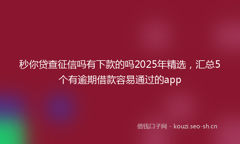 秒你贷查征信吗有下款的吗2025年精选，汇总5个有逾期借款容易通过的app