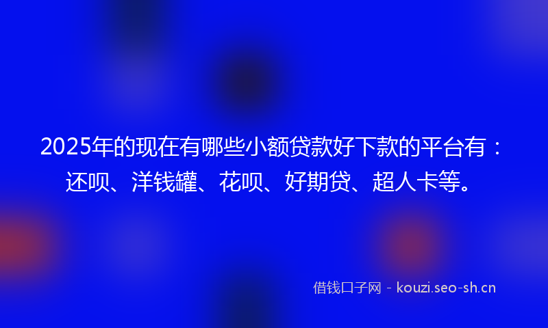 2025年的现在有哪些小额贷款好下款的平台有：还呗、洋钱罐、花呗、好期贷、超人卡等。