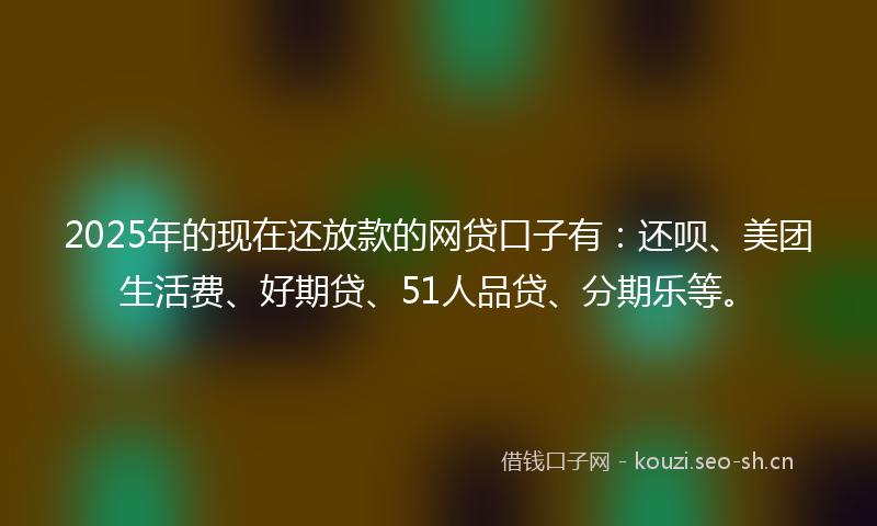 2025年的现在还放款的网贷口子有:还呗、美团生活费、好期贷、51人品贷、分期乐等。