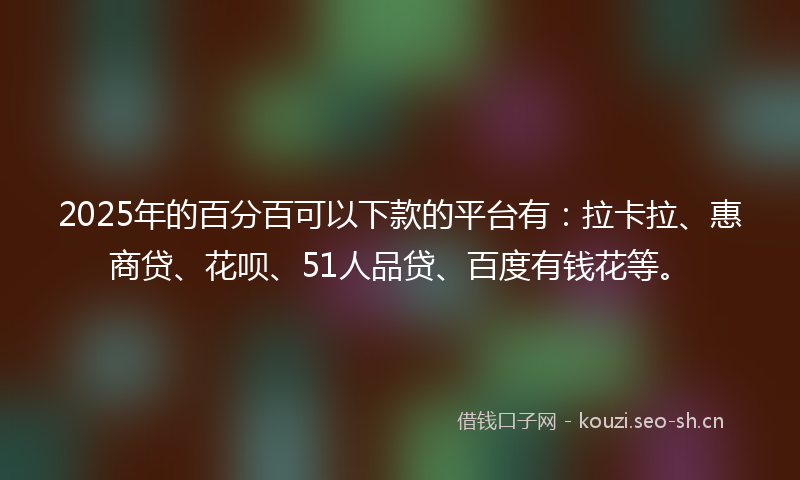 2025年的百分百可以下款的平台有：拉卡拉、惠商贷、花呗、51人品贷、百度有钱花等。
