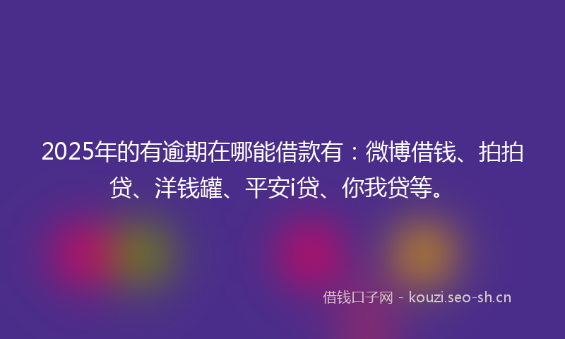 2025年的有逾期在哪能借款有：微博借钱、拍拍贷、洋钱罐、平安i贷、你我贷等。