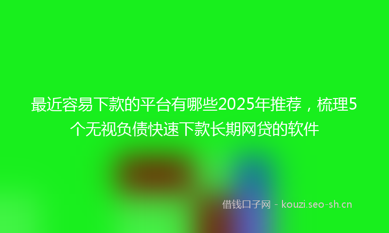 最近容易下款的平台有哪些2025年推荐，梳理5个无视负债快速下款长期网贷的软件
