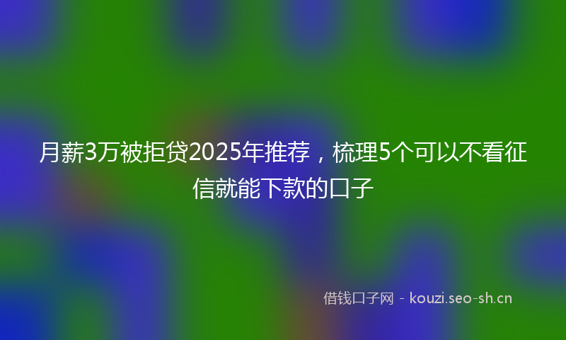 月薪3万被拒贷2025年推荐，梳理5个可以不看征信就能下款的口子