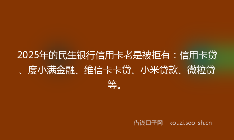 2025年的民生银行信用卡老是被拒有：信用卡贷、度小满金融、维信卡卡贷、小米贷款、微粒贷等。