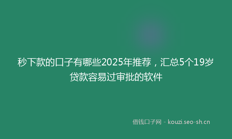 秒下款的口子有哪些2025年推荐，汇总5个19岁贷款容易过审批的软件