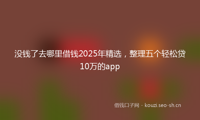 没钱了去哪里借钱2025年精选，整理五个轻松贷10万的app