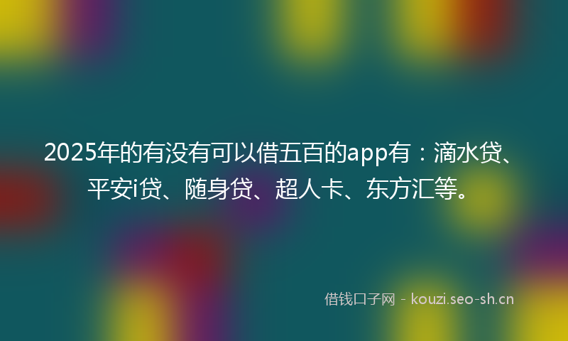 2025年的有没有可以借五百的app有：滴水贷、平安i贷、随身贷、超人卡、东方汇等。