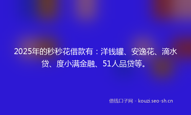 2025年的秒秒花借款有：洋钱罐、安逸花、滴水贷、度小满金融、51人品贷等。
