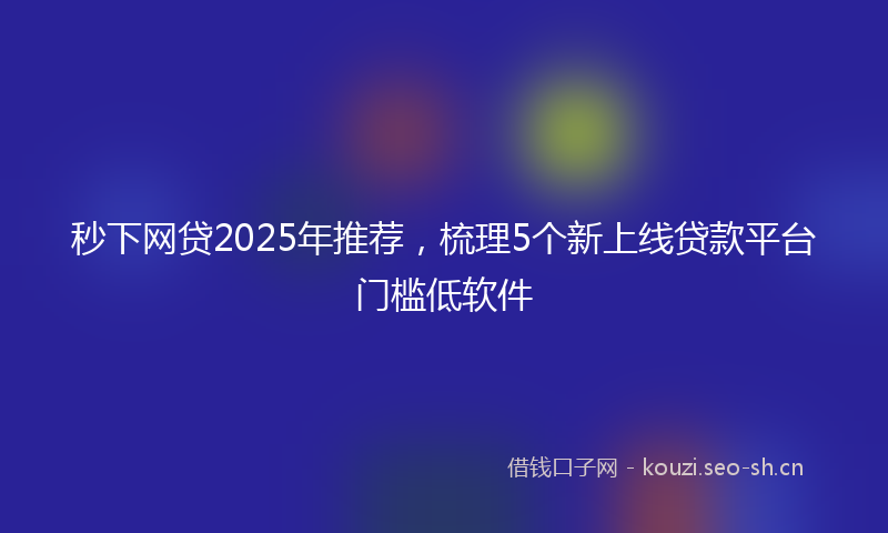 秒下网贷2025年推荐，梳理5个新上线贷款平台门槛低软件