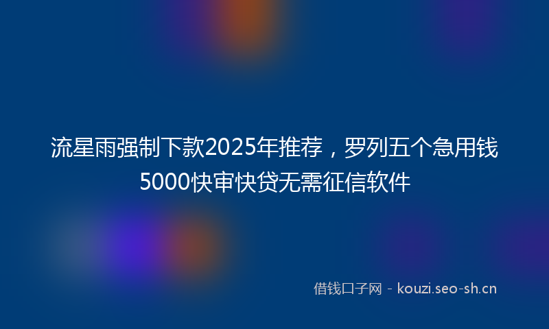 流星雨强制下款2025年推荐，罗列五个急用钱5000快审快贷无需征信软件