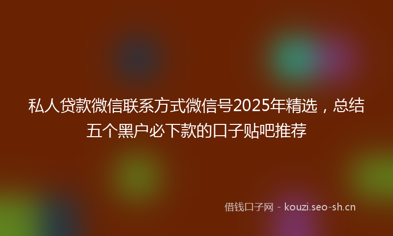 私人贷款微信联系方式微信号2025年精选，总结五个黑户必下款的口子贴吧推荐
