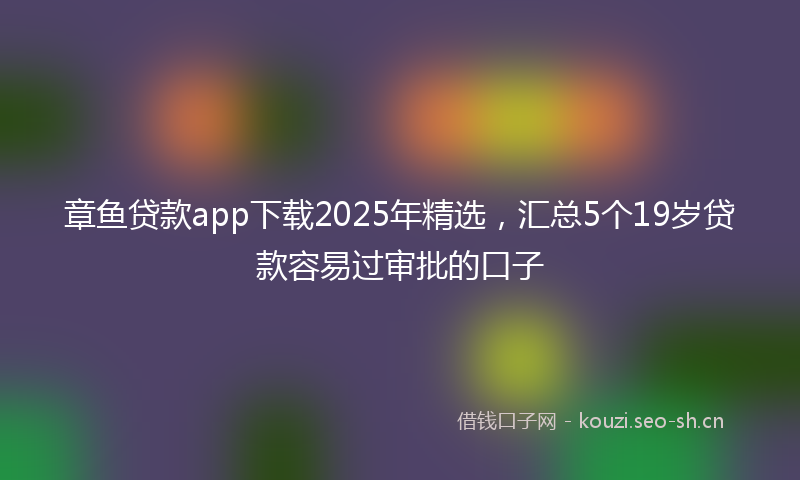 章鱼贷款app下载2025年精选，汇总5个19岁贷款容易过审批的口子