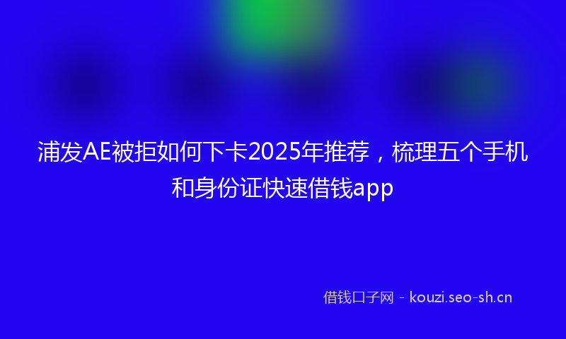 浦发AE被拒如何下卡2025年推荐，梳理五个手机和身份证快速借钱app
