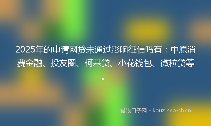 2025年的申请网贷未通过影响征信吗有:中原消费金融、投友圈、柯基贷、小花钱包、微粒贷等。