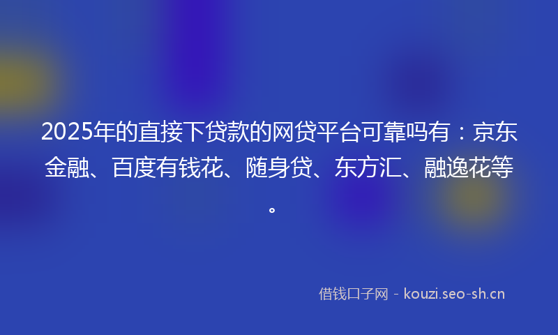 2025年的直接下贷款的网贷平台可靠吗有：京东金融、百度有钱花、随身贷、东方汇、融逸花等。