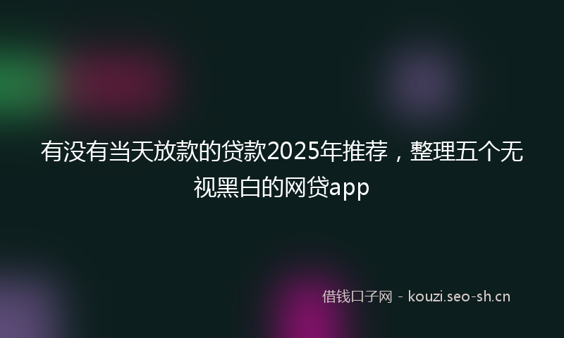 有没有当天放款的贷款2025年推荐，整理五个无视黑白的网贷app