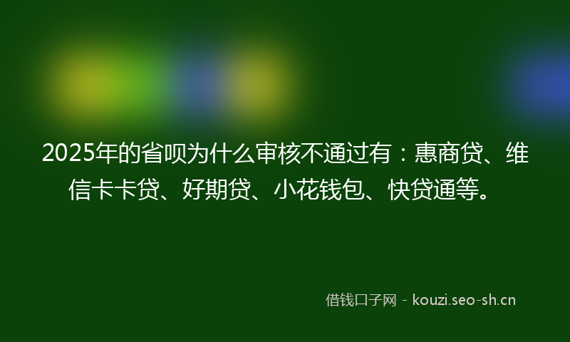 2025年的省呗为什么审核不通过有:惠商贷、维信卡卡贷、好期贷、小花钱包、快贷通等。