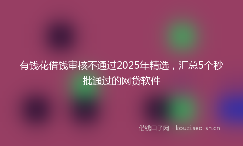 有钱花借钱审核不通过2025年精选，汇总5个秒批通过的网贷软件