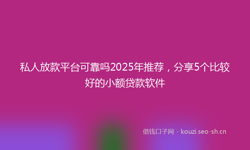 私人放款平台可靠吗2025年推荐，分享5个比较好的小额贷款软件