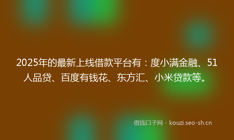 2025年的最新上线借款平台有：度小满金融、51人品贷、百度有钱花、东方汇、小米贷款等。