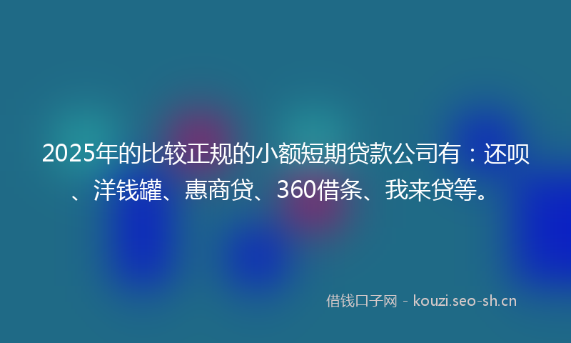 2025年的比较正规的小额短期贷款公司有:还呗、洋钱罐、惠商贷、360借条、我来贷等。