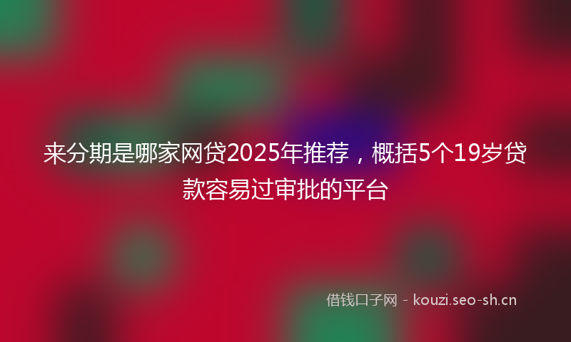 来分期是哪家网贷2025年推荐，概括5个19岁贷款容易过审批的平台