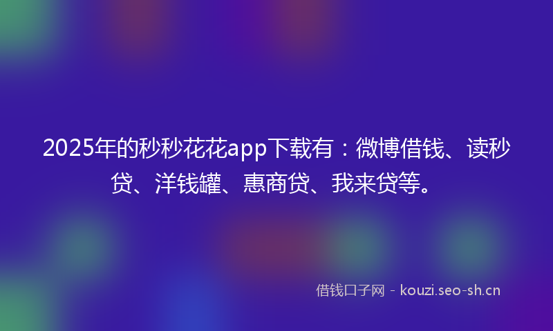 2025年的秒秒花花app下载有：微博借钱、读秒贷、洋钱罐、惠商贷、我来贷等。