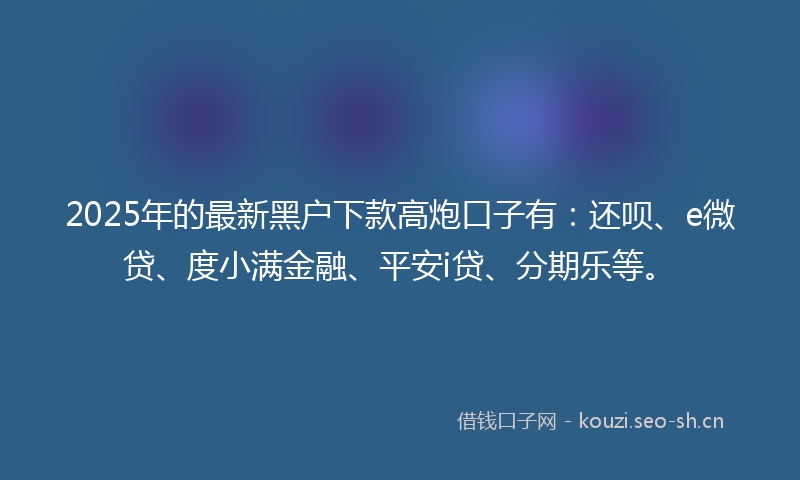 2025年的最新黑户下款高炮口子有：还呗、e微贷、度小满金融、平安i贷、分期乐等。
