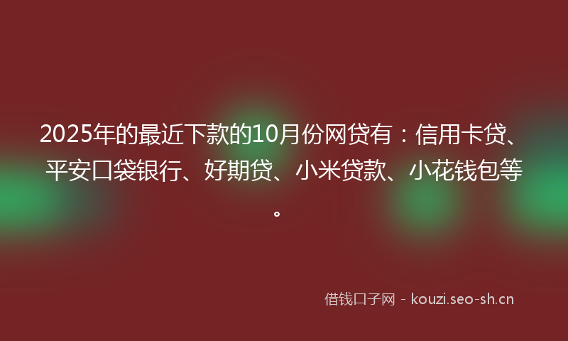 2025年的最近下款的10月份网贷有：信用卡贷、平安口袋银行、好期贷、小米贷款、小花钱包等。