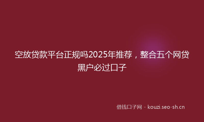 空放贷款平台正规吗2025年推荐，整合五个网贷黑户必过口子