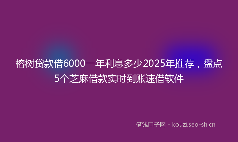榕树贷款借6000一年利息多少2025年推荐，盘点5个芝麻借款实时到账速借软件