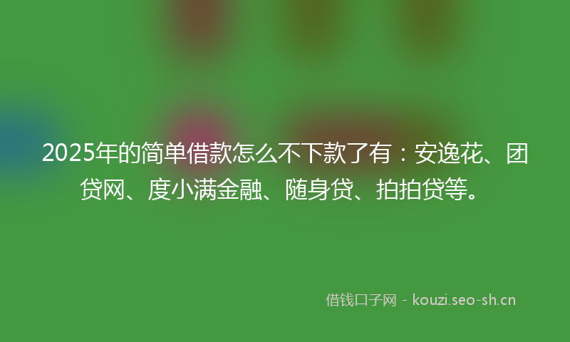 2025年的简单借款怎么不下款了有:安逸花、团贷网、度小满金融、随身贷、拍拍贷等。