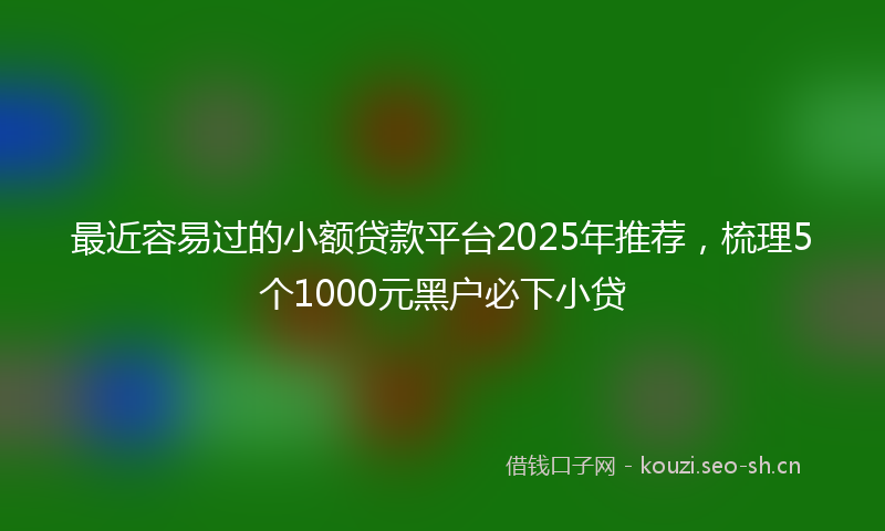 最近容易过的小额贷款平台2025年推荐，梳理5个1000元黑户必下小贷