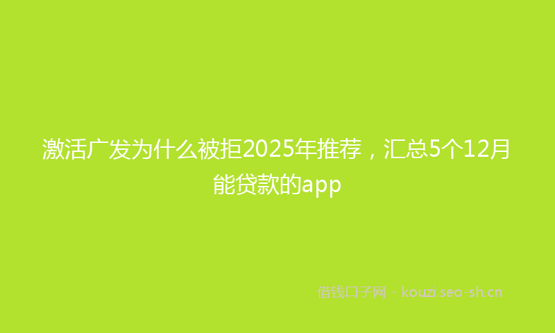 激活广发为什么被拒2025年推荐，汇总5个12月能贷款的app