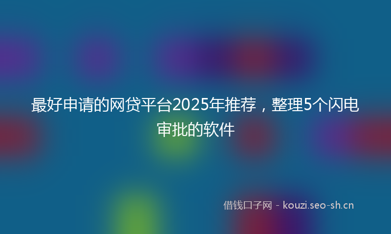 最好申请的网贷平台2025年推荐，整理5个闪电审批的软件