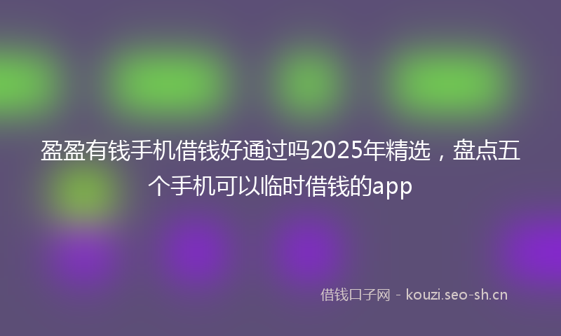盈盈有钱手机借钱好通过吗2025年精选，盘点五个手机可以临时借钱的app