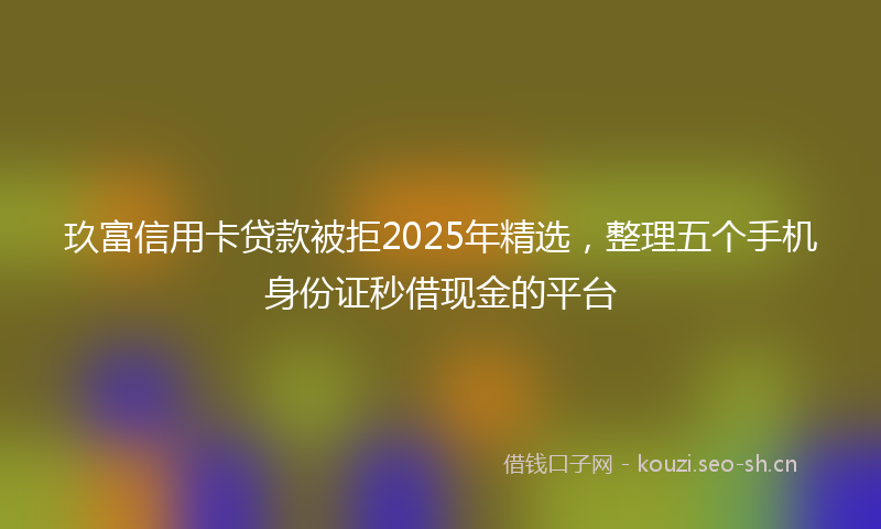 玖富信用卡贷款被拒2025年精选，整理五个手机身份证秒借现金的平台