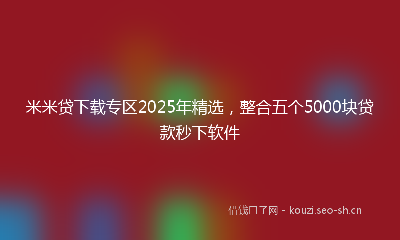 米米贷下载专区2025年精选，整合五个5000块贷款秒下软件