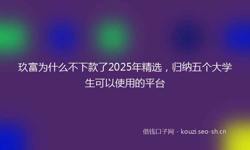 玖富为什么不下款了2025年精选，归纳五个大学生可以使用的平台