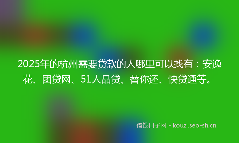 2025年的杭州需要贷款的人哪里可以找有：安逸花、团贷网、51人品贷、替你还、快贷通等。