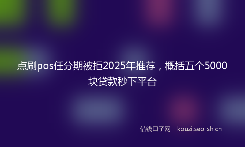 点刷pos任分期被拒2025年推荐，概括五个5000块贷款秒下平台