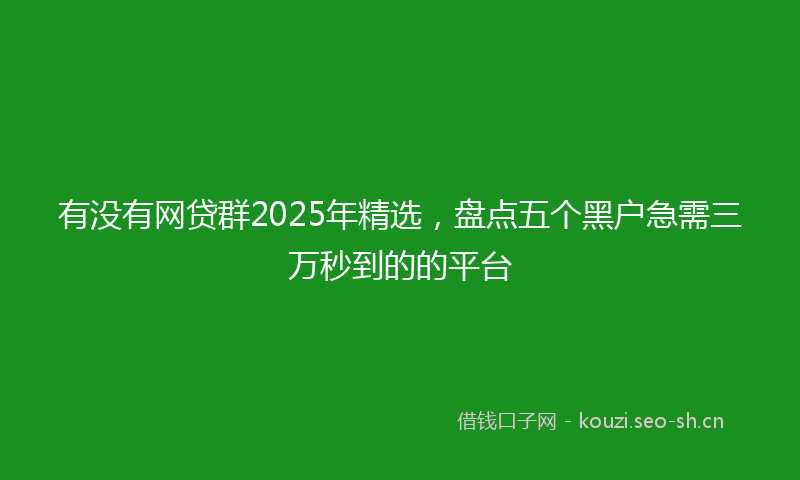 有没有网贷群2025年精选，盘点五个黑户急需三万秒到的的平台