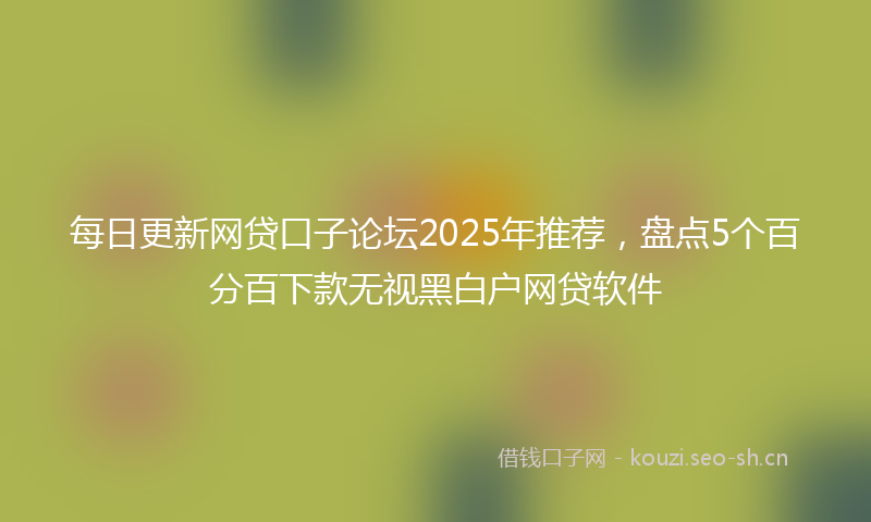 每日更新网贷口子论坛2025年推荐，盘点5个百分百下款无视黑白户网贷软件