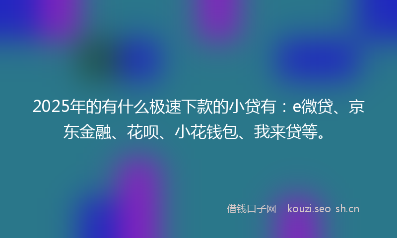 2025年的有什么极速下款的小贷有：e微贷、京东金融、花呗、小花钱包、我来贷等。