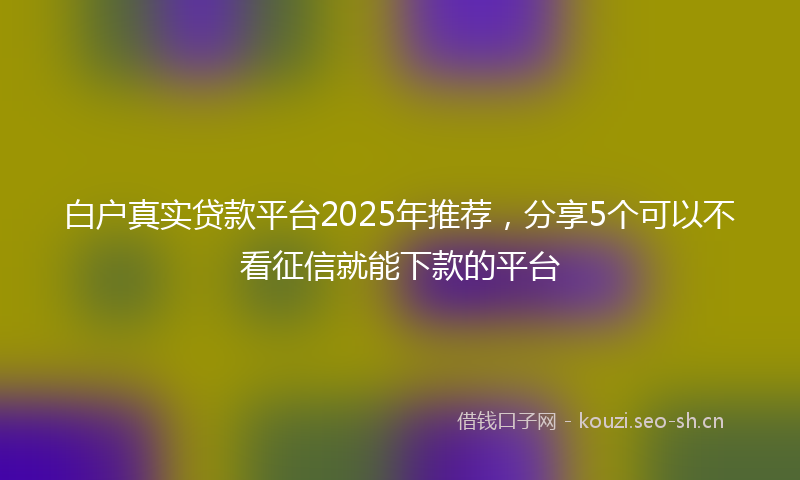 白户真实贷款平台2025年推荐，分享5个可以不看征信就能下款的平台