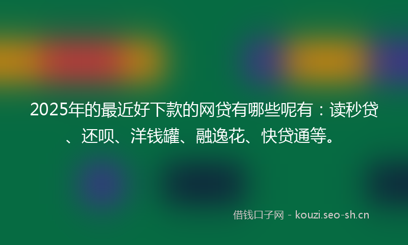2025年的最近好下款的网贷有哪些呢有：读秒贷、还呗、洋钱罐、融逸花、快贷通等。