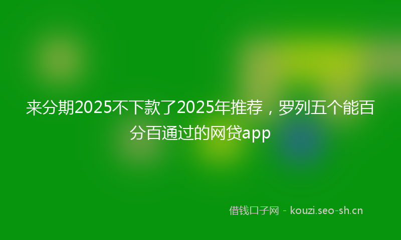 来分期2025不下款了2025年推荐，罗列五个能百分百通过的网贷app