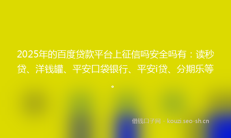 2025年的百度贷款平台上征信吗安全吗有：读秒贷、洋钱罐、平安口袋银行、平安i贷、分期乐等。