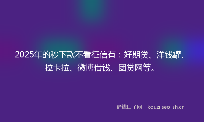 2025年的秒下款不看征信有：好期贷、洋钱罐、拉卡拉、微博借钱、团贷网等。