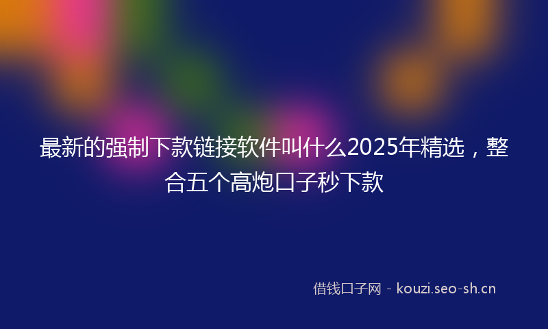 最新的强制下款链接软件叫什么2025年精选，整合五个高炮口子秒下款